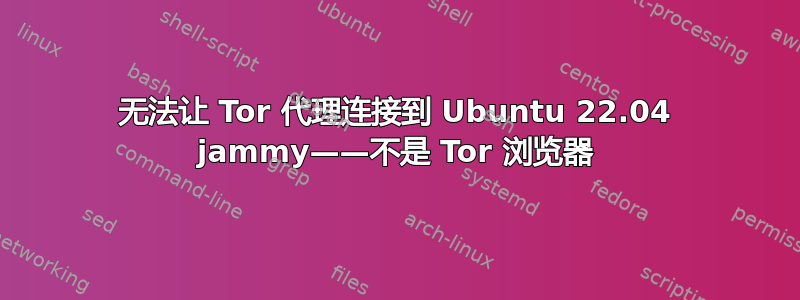 无法让 Tor 代理连接到 Ubuntu 22.04 jammy——不是 Tor 浏览器