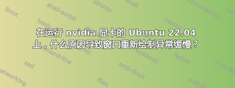 在运行 nvidia 显卡的 Ubuntu 22.04 上，什么原因导致窗口重新绘制异常缓慢？