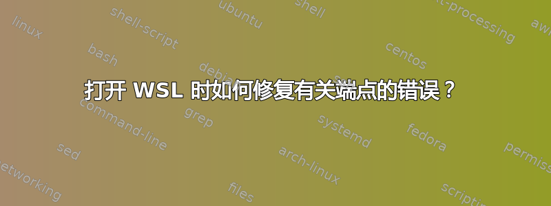 打开 WSL 时如何修复有关端点的错误？