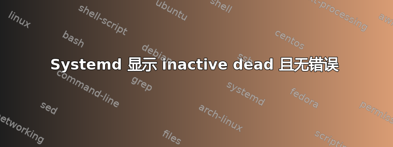 Systemd 显示 inactive dead 且无错误