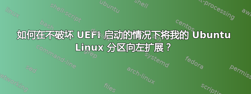 如何在不破坏 UEFI 启动的情况下将我的 Ubuntu Linux 分区向左扩展？