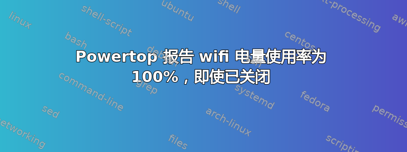 Powertop 报告 wifi 电量使用率为 100%，即使已关闭