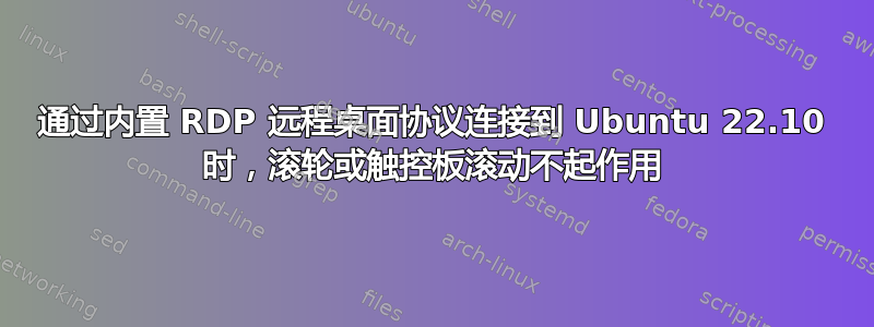 通过内置 RDP 远程桌面协议连接到 Ubuntu 22.10 时，滚轮或触控板滚动不起作用