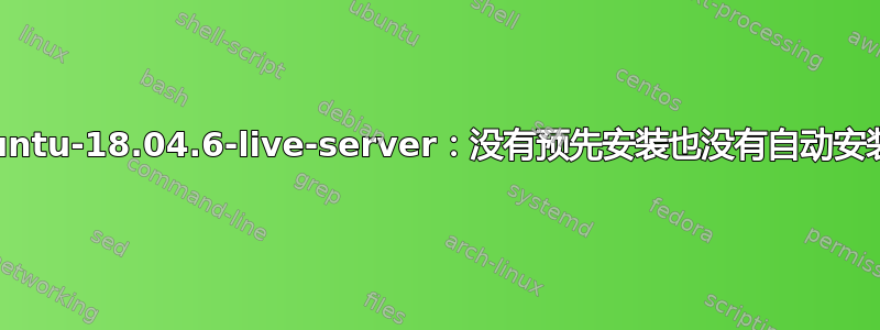 ubuntu-18.04.6-live-server：没有预先安装也没有自动安装？