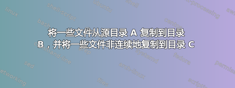 将一些文件从源目录 A 复制到目录 B，并将一些文件非连续地复制到目录 C