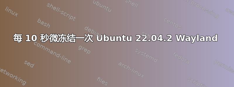 每 10 秒微冻结一次 Ubuntu 22.04.2 Wayland