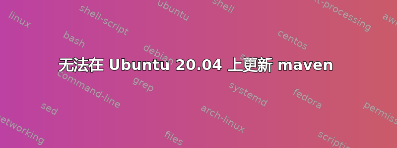 无法在 Ubuntu 20.04 上更新 maven