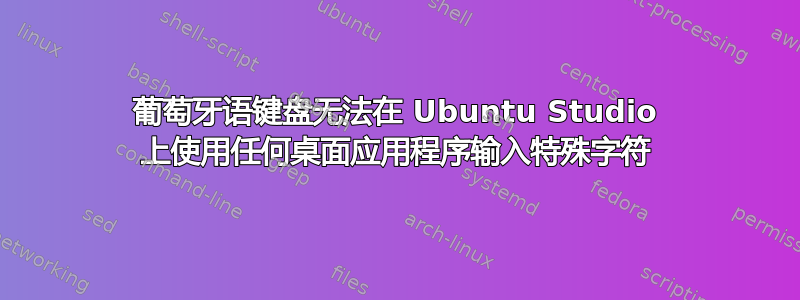 葡萄牙语键盘无法在 Ubuntu Studio 上使用任何桌面应用程序输入特殊字符