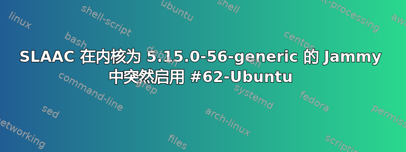 SLAAC 在内核为 5.15.0-56-generic 的 Jammy 中突然启用 #62-Ubuntu