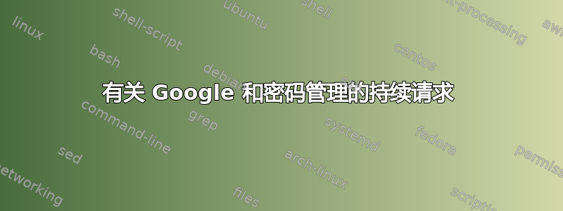 有关 Google 和密码管理的持续请求