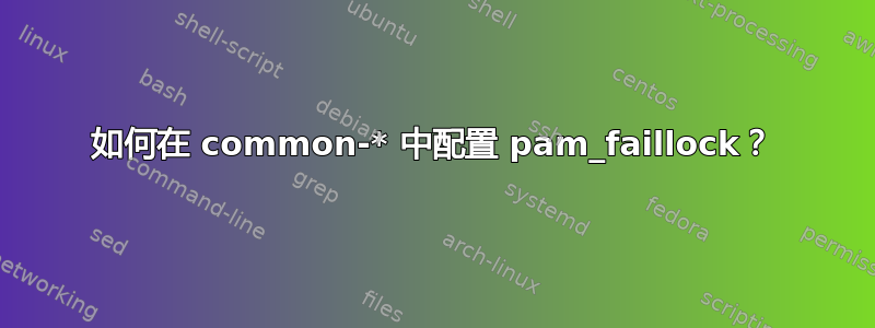 如何在 common-* 中配置 pam_faillock？