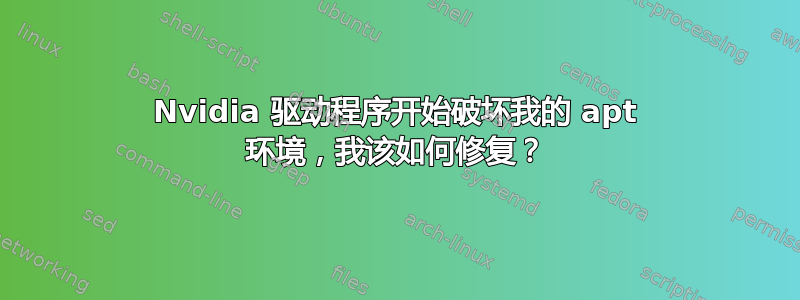 Nvidia 驱动程序开始破坏我的 apt 环境，我该如何修复？