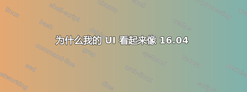 为什么我的 UI 看起来像 16.04