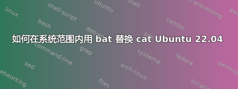 如何在系统范围内用 bat 替换 cat Ubuntu 22.04