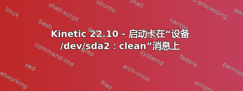 Kinetic 22.10 - 启动卡在“设备 /dev/sda2：clean”消息上