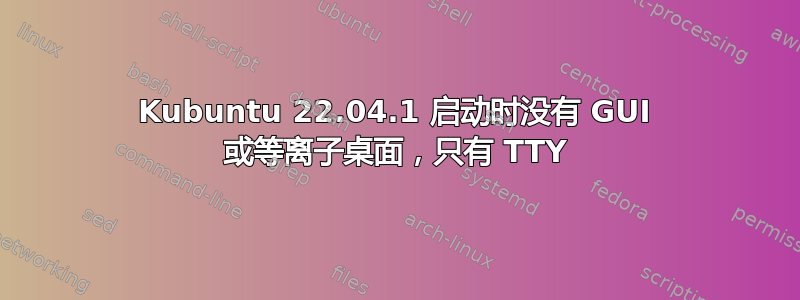 Kubuntu 22.04.1 启动时没有 GUI 或等离子桌面，只有 TTY