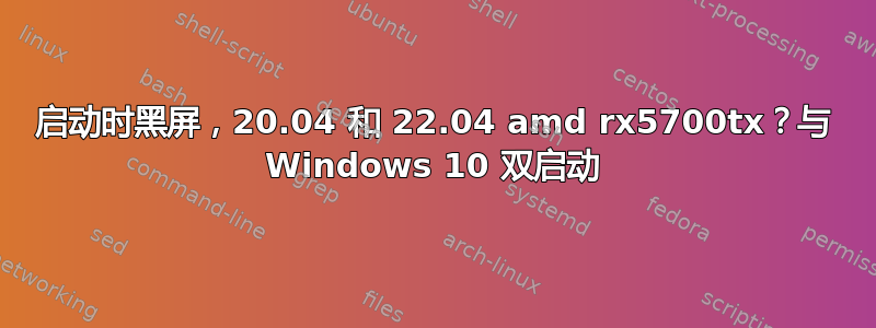 启动时黑屏，20.04 和 22.04 amd rx5700tx？与 Windows 10 双启动