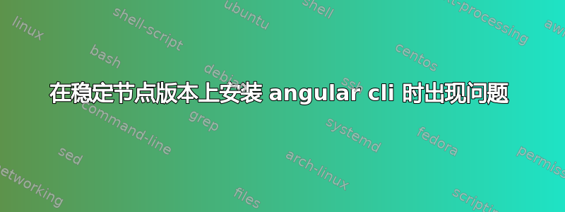 在稳定节点版本上安装 angular cli 时出现问题