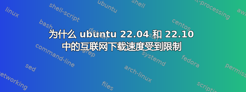 为什么 ubuntu 22.04 和 22.10 中的互联网下载速度受到限制