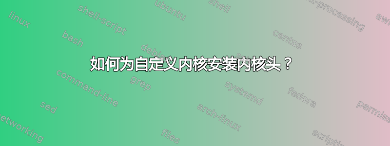 如何为自定义内核安装内核头？