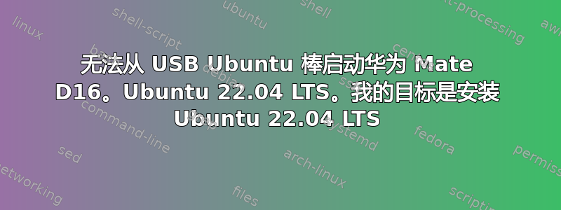 无法从 USB Ubuntu 棒启动华为 Mate D16。Ubuntu 22.04 LTS。我的目标是安装 Ubuntu 22.04 LTS