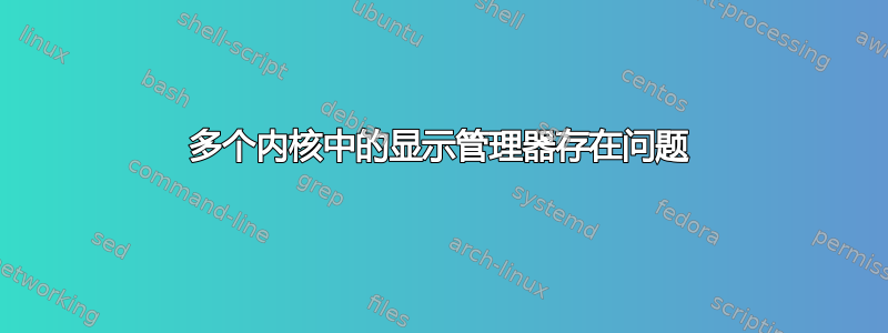 多个内核中的显示管理器存在问题