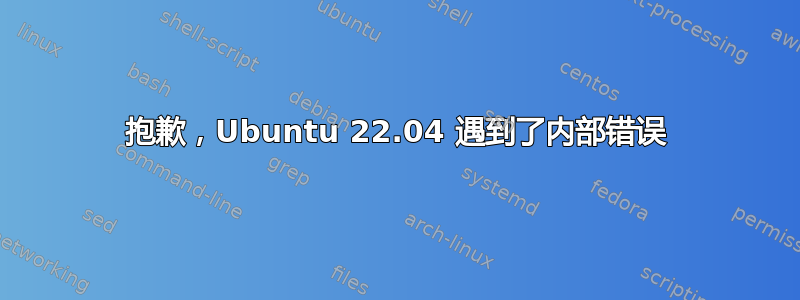 抱歉，Ubuntu 22.04 遇到了内部错误