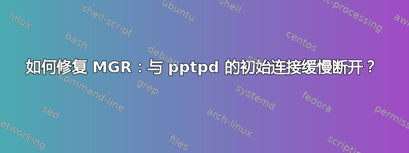 如何修复 MGR：与 pptpd 的初始连接缓慢断开？