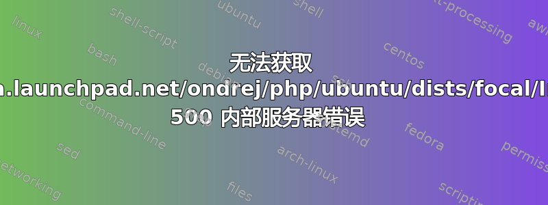 无法获取 http://ppa.launchpad.net/ondrej/php/ubuntu/dists/focal/InRelease 500 内部服务器错误 