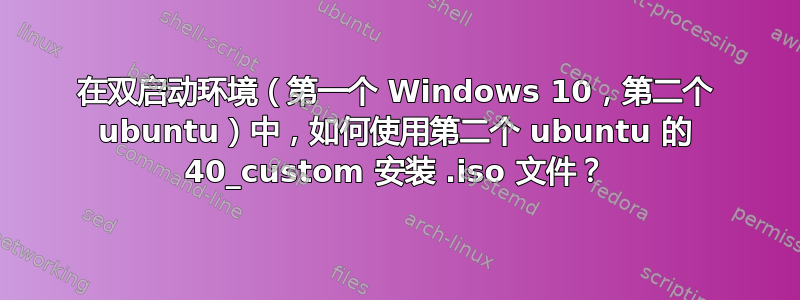 在双启动环境（第一个 Windows 10，第二个 ubuntu）中，如何使用第二个 ubuntu 的 40_custom 安装 .iso 文件？