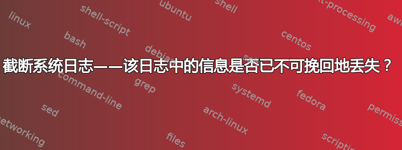 截断系统日志——该日志中的信息是否已不可挽回地丢失？