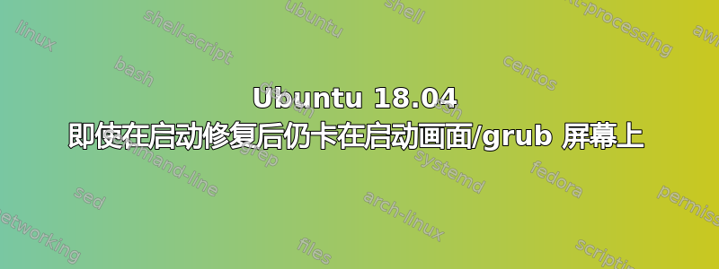 Ubuntu 18.04 即使在启动修复后仍卡在启动画面/grub 屏幕上