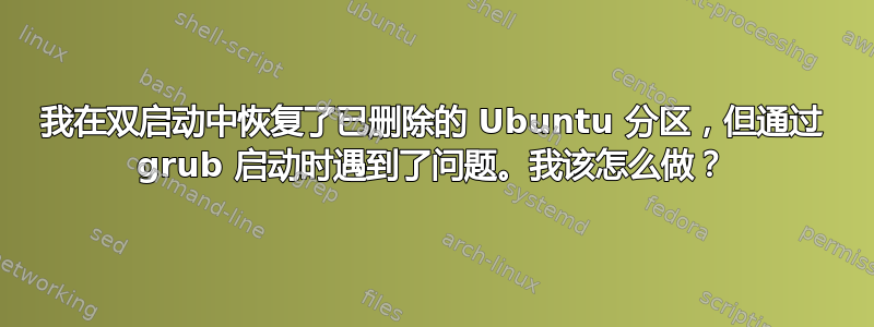 我在双启动中恢复了已删除的 Ubuntu 分区，但通过 grub 启动时遇到了问题。我该怎么做？