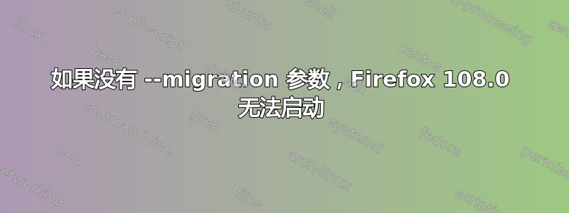 如果没有 --migration 参数，Firefox 108.0 无法启动