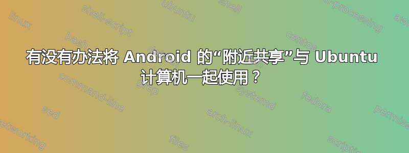 有没有办法将 Android 的“附近共享”与 Ubuntu 计算机一起使用？