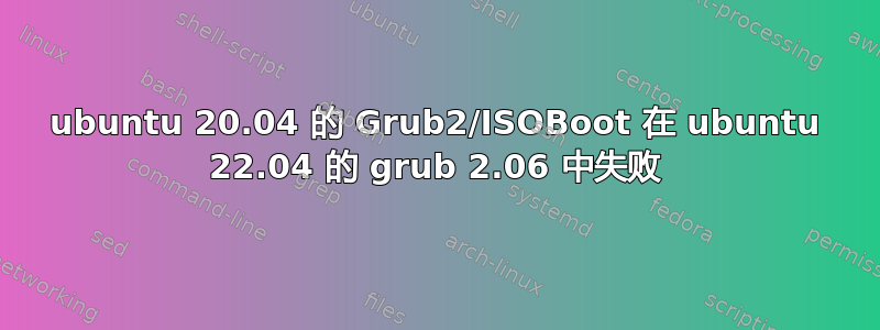 ubuntu 20.04 的 Grub2/ISOBoot 在 ubuntu 22.04 的 grub 2.06 中失败