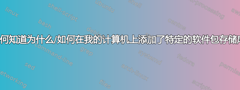 我如何知道为什么/如何在我的计算机上添加了特定的软件包存储库？