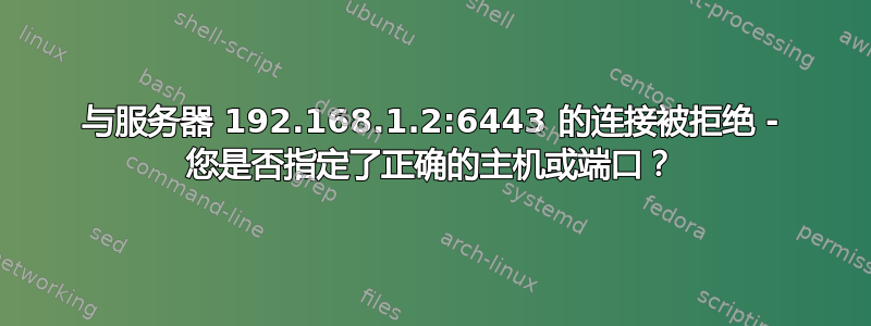 与服务器 192.168.1.2:6443 的连接被拒绝 - 您是否指定了正确的主机或端口？