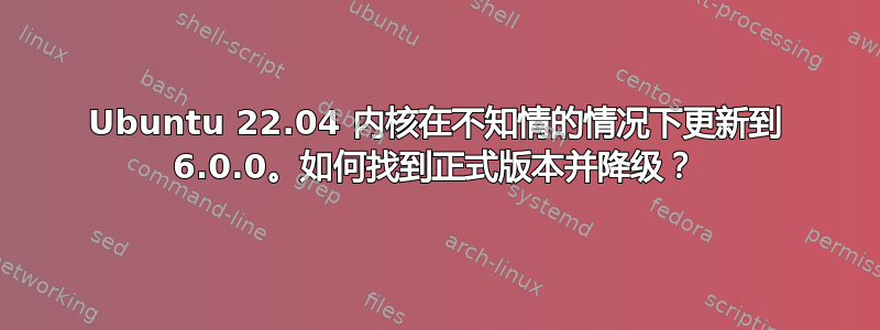 Ubuntu 22.04 内核在不知情的情况下更新到 6.0.0。如何找到正式版本并降级？