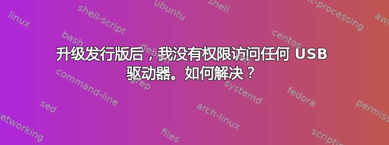 升级发行版后，我没有权限访问任何 USB 驱动器。如何解决？