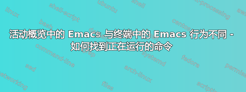 活动概览中的 Emacs 与终端中的 Emacs 行为不同 - 如何找到正在运行的命令