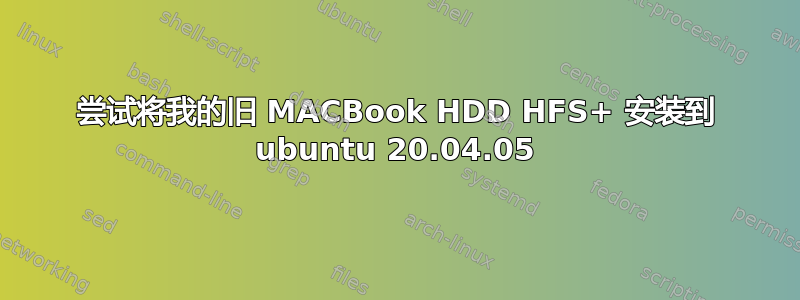 尝试将我的旧 MACBook HDD HFS+ 安装到 ubuntu 20.04.05