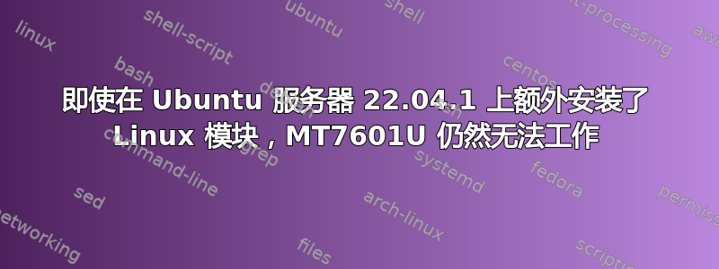 即使在 Ubuntu 服务器 22.04.1 上额外安装了 Linux 模块，MT7601U 仍然无法工作