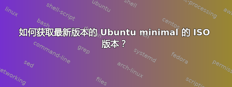 如何获取最新版本的 Ubuntu minimal 的 ISO 版本？