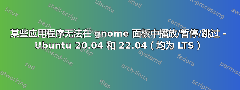 某些应用程序无法在 gnome 面板中播放/暂停/跳过 - Ubuntu 20.04 和 22.04（均为 LTS）