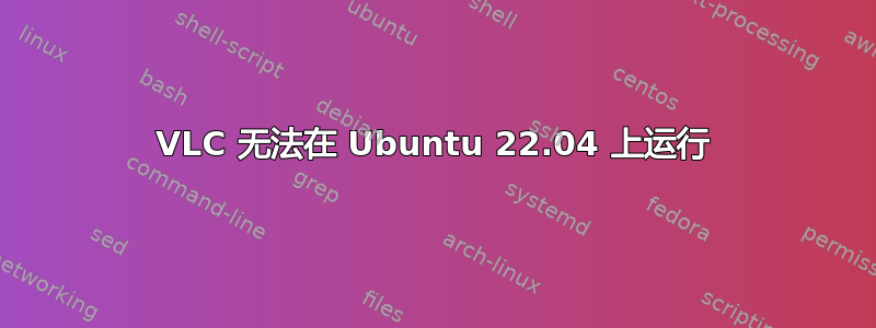 VLC 无法在 Ubuntu 22.04 上运行