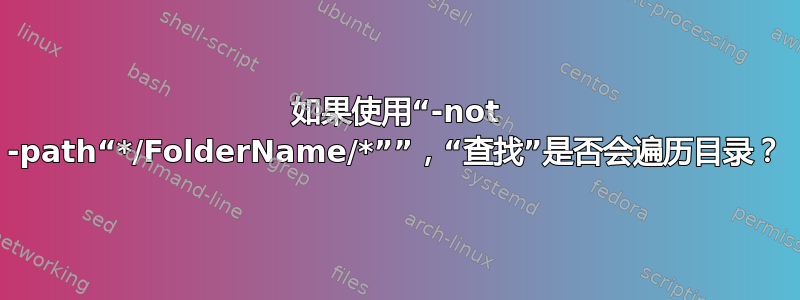 如果使用“-not -path“*/FolderName/*””，“查找”是否会遍历目录？