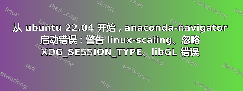 从 ubuntu 22.04 开始，anaconda-navigator 启动错误：警告 linux-scaling、忽略 XDG_SESSION_TYPE、libGL 错误