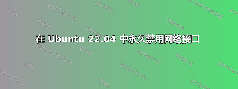 在 Ubuntu 22.04 中永久禁用网络接口