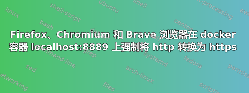 Firefox、Chromium 和 Brave 浏览器在 docker 容器 localhost:8889 上强制将 http 转换为 https